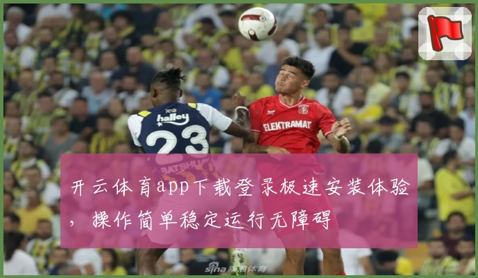 开云体育app下载登录极速安装体验，操作简单稳定运行无障碍