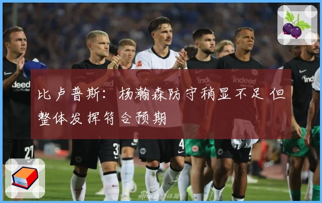 比卢普斯:杨瀚森防守稍显不足 但整体发挥符合预期
