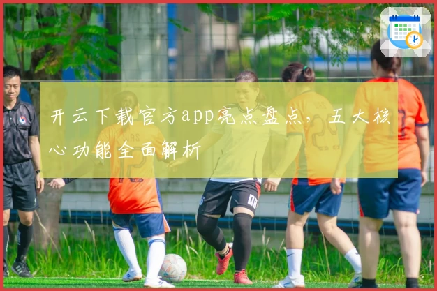 开云下载官方app亮点盘点，五大核心功能全面解析