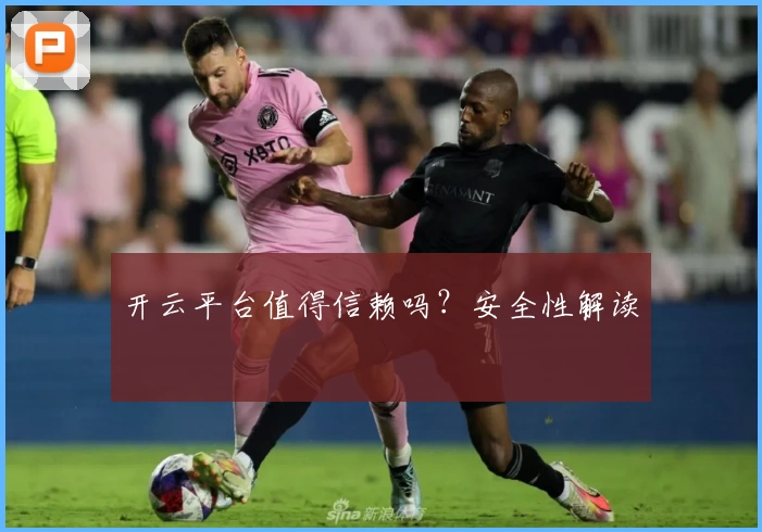 开云平台值得信赖吗？安全性解读