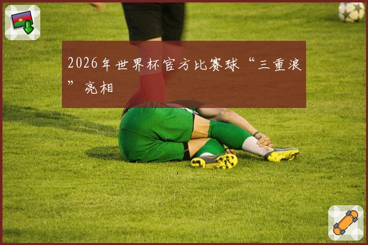 2026年世界杯官方比赛球“三重浪”亮相