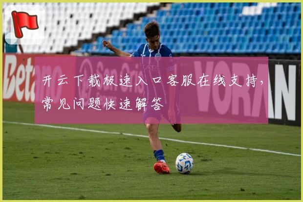 开云下载极速入口客服在线支持，常见问题快速解答