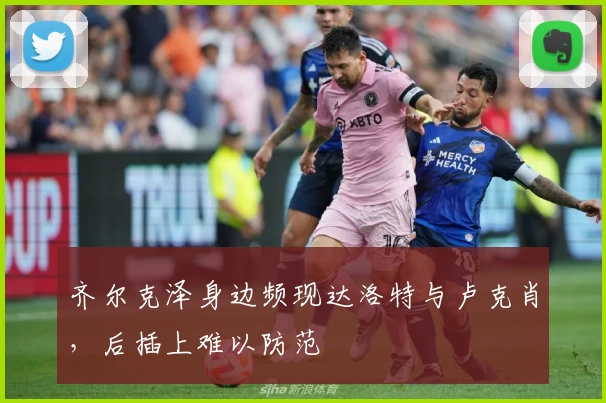 齐尔克泽身边频现达洛特与卢克肖,后插上难以防范