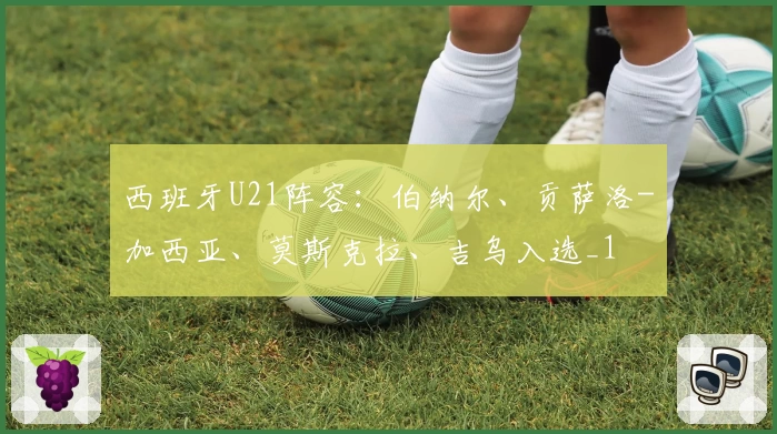 西班牙U21阵容:伯纳尔、贡萨洛-加西亚、莫斯克拉、吉乌入选_1