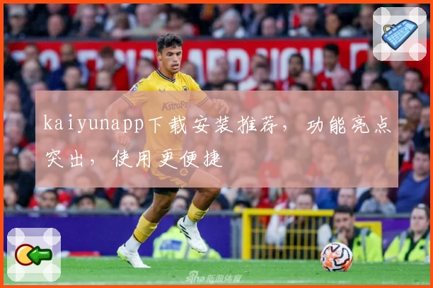kaiyunapp下载安装推荐，功能亮点突出，使用更便捷