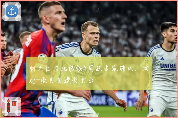 利夫拉门托伤缺8周获专家确认,埃迪-豪直言遭受打击