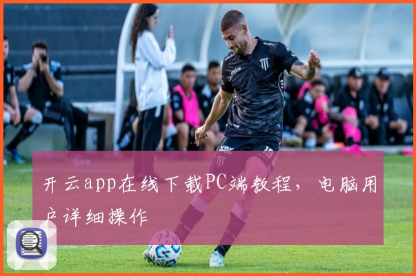 开云app在线下载PC端教程，电脑用户详细操作