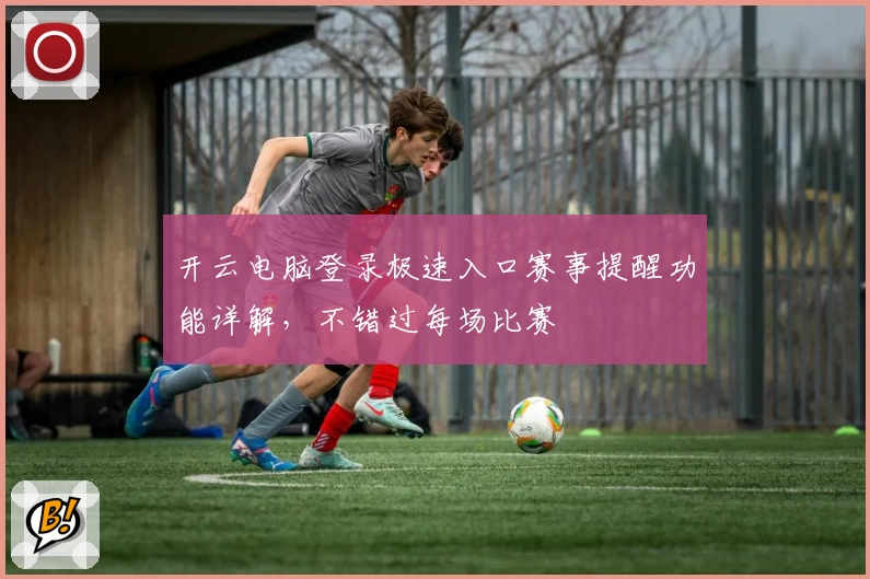 开云电脑登录极速入口赛事提醒功能详解,不错过每场比赛
