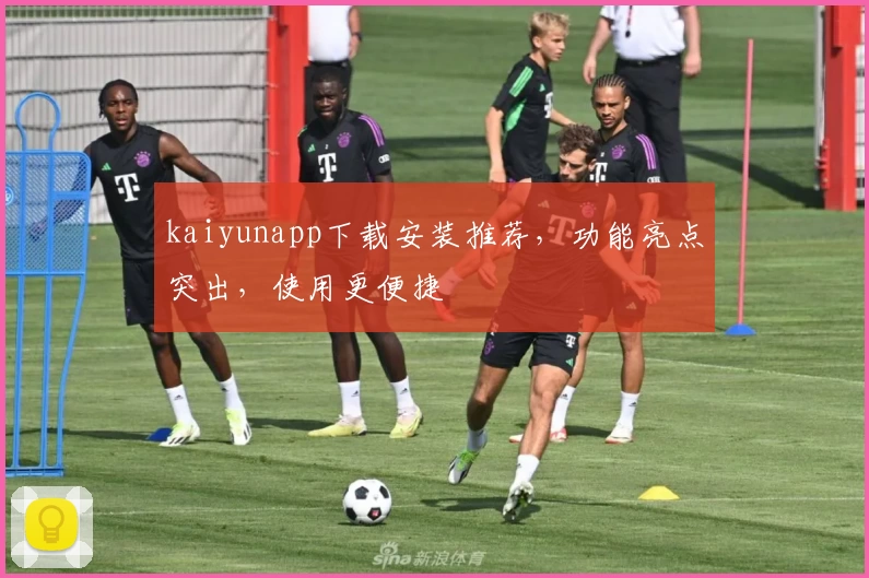 kaiyunapp下载安装推荐，功能亮点突出，使用更便捷