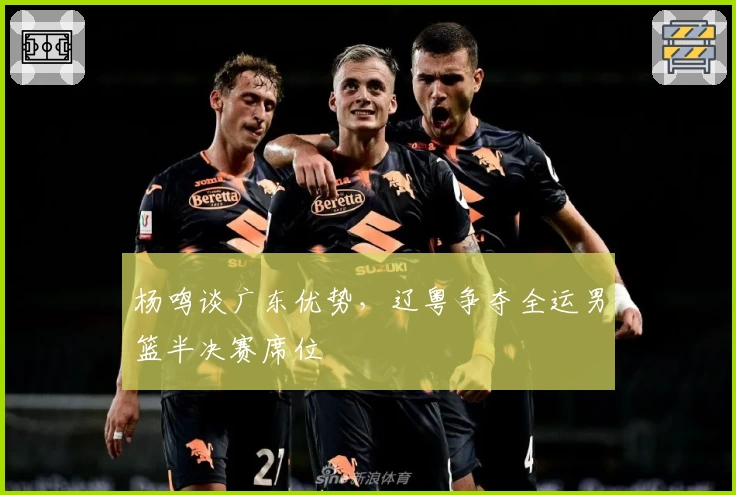 杨鸣谈广东优势，辽粤争夺全运男篮半决赛席位