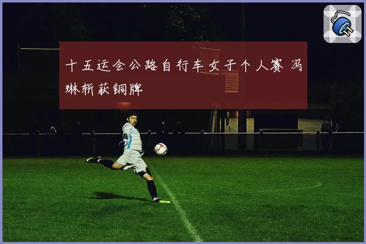 十五运会公路自行车女子个人赛 冯琳斩获铜牌