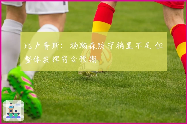 比卢普斯:杨瀚森防守稍显不足 但整体发挥符合预期