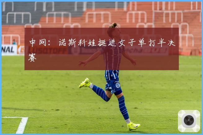 中网:诺斯科娃挺进女子单打半决赛