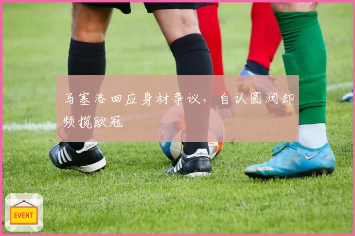 马塞洛回应身材争议，自认圆润却频揽欧冠