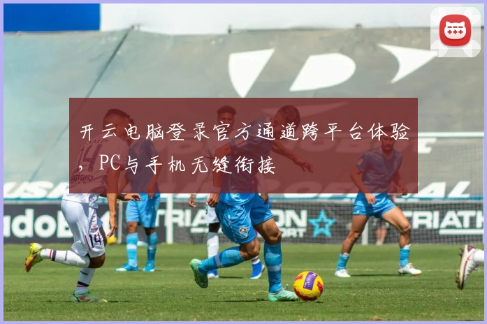 开云电脑登录官方通道跨平台体验，PC与手机无缝衔接