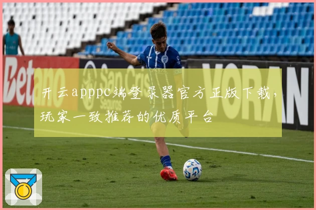 开云apppc端登录器官方正版下载，玩家一致推荐的优质平台