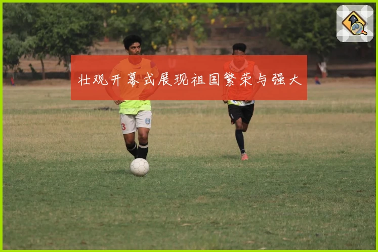 壮观开幕式展现祖国繁荣与强大