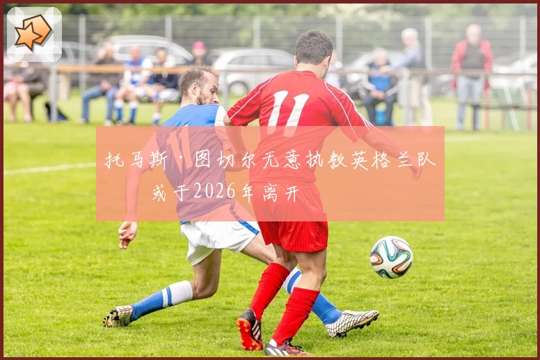 托马斯·图切尔无意执教英格兰队，或于2026年离开