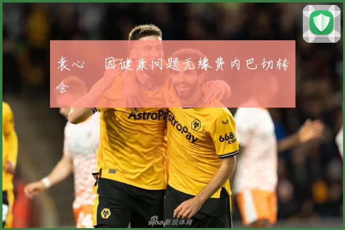 袁心玥因健康问题无缘费内巴切转会