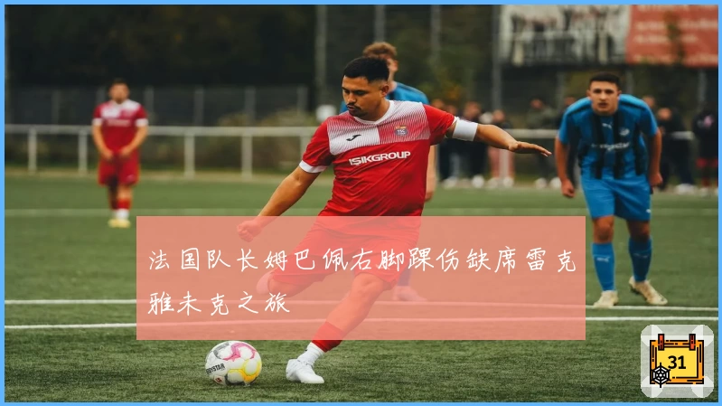 法国队长姆巴佩右脚踝伤缺席雷克雅未克之旅