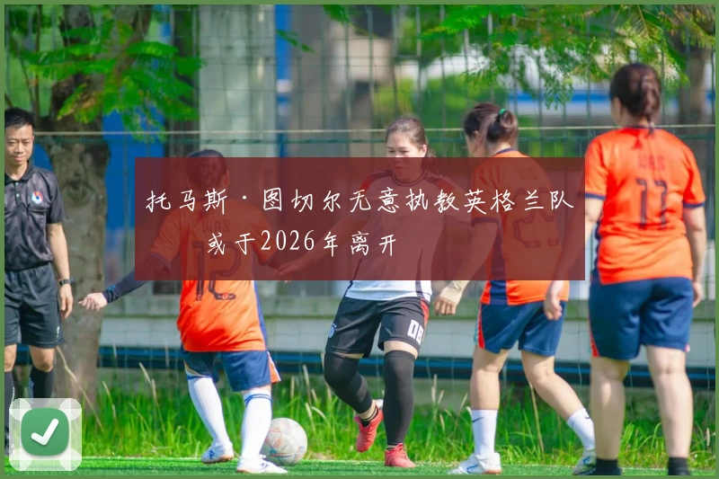 托马斯·图切尔无意执教英格兰队，或于2026年离开