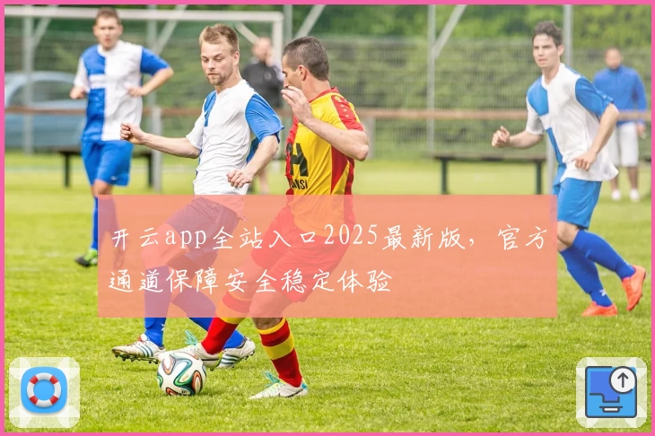 开云app全站入口2025最新版，官方通道保障安全稳定体验