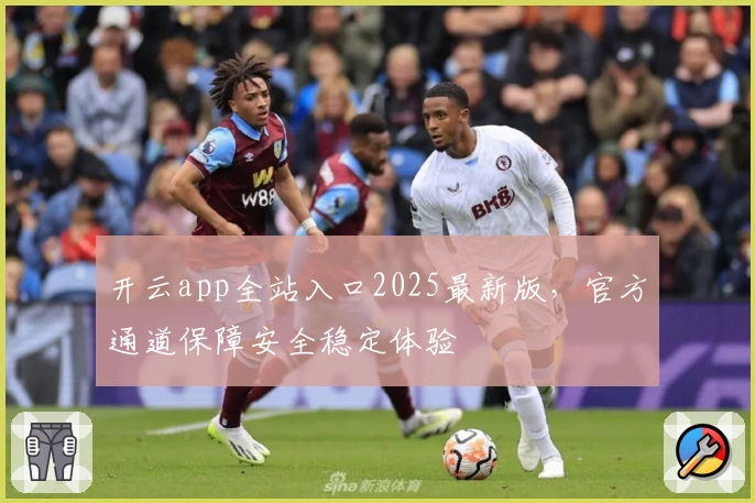 开云app全站入口2025最新版，官方通道保障安全稳定体验