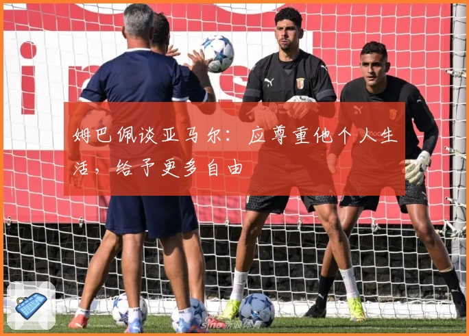 姆巴佩谈亚马尔:应尊重他个人生活,给予更多自由