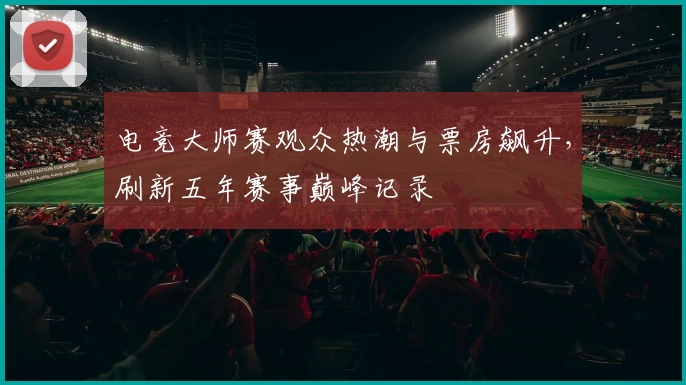 电竞大师赛观众热潮与票房飙升，刷新五年赛事巅峰记录