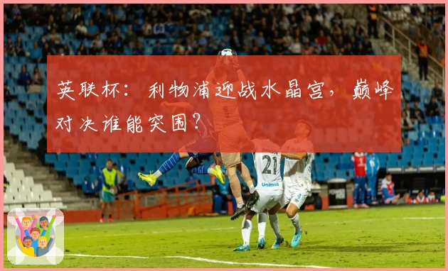 英联杯：利物浦迎战水晶宫，巅峰对决谁能突围？