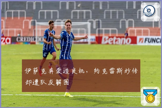 伊萨克奔袭造良机，约克雷斯妙传却遭队友解围