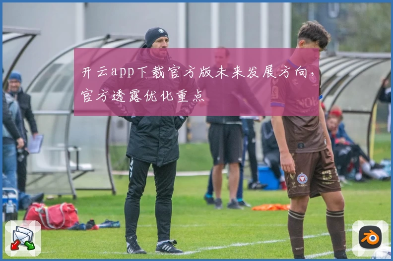 开云app下载官方版未来发展方向，官方透露优化重点