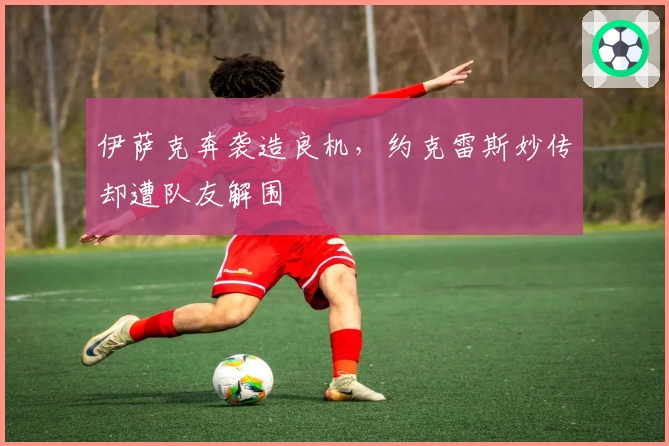 伊萨克奔袭造良机，约克雷斯妙传却遭队友解围