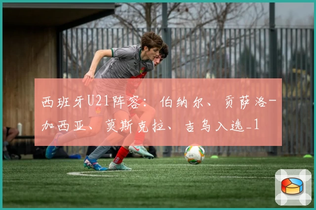 西班牙U21阵容:伯纳尔、贡萨洛-加西亚、莫斯克拉、吉乌入选_1