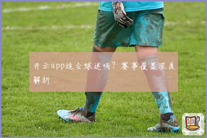 开云app适合球迷吗?赛事覆盖深度解析