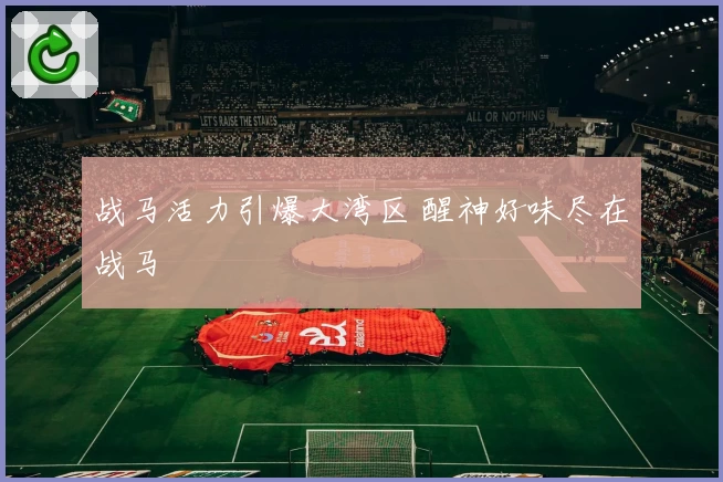 战马活力引爆大湾区 醒神好味尽在战马