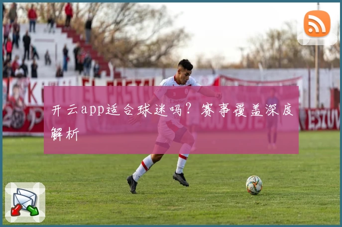 开云app适合球迷吗？赛事覆盖深度解析