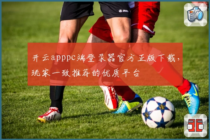 开云apppc端登录器官方正版下载，玩家一致推荐的优质平台